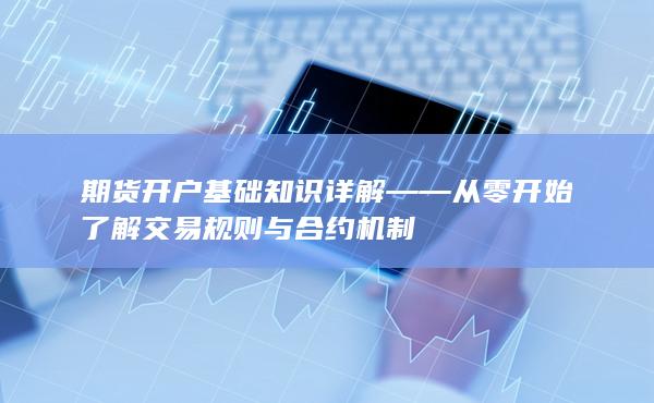 期貨開(kāi)戶(hù)基礎(chǔ)知識(shí)詳解——從零開(kāi)始了解交易規(guī)則與合約機(jī)制
