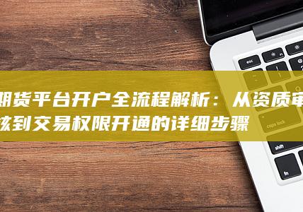 期貨平臺(tái)開(kāi)戶全流程解析
