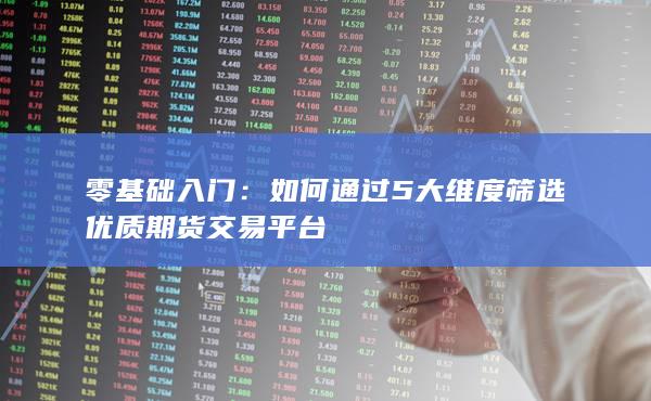 如何通過5大維度篩選優(yōu)質(zhì)期貨交易平臺(tái)